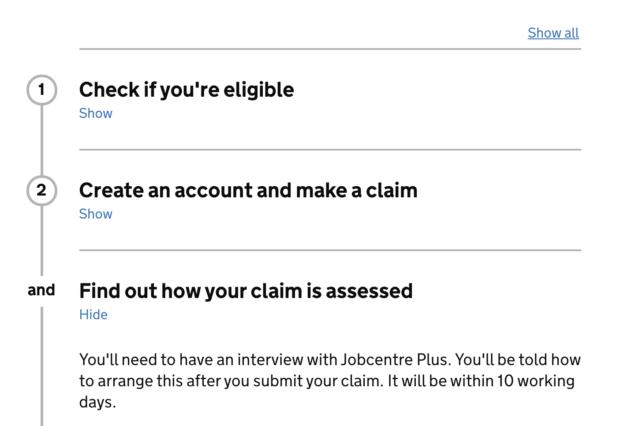 Alt Accordion #3 on GOV.UK referred to as the “step-by-step” showing sections as headings in black, Show / Hide element underneath, numbering alongside Step 1 “Check if you’re eligible, Show”, “Step 2” Create an account and make a claim, Show”, and “Find out how your claim is assessed, Hide - You’ll need to have an interview with Jobcentre Plus. You’ll be told how to arrange this after you submit your claim. It will be within 10 working days.” and “Show all” button on the right.